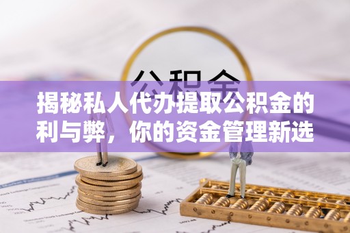 苏尼特左旗揭秘私人代办提取公积金的利与弊，你的资金管理新选择