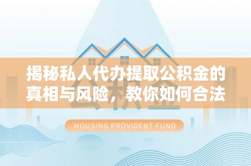 苏尼特左旗揭秘私人代办提取公积金的真相与风险，教你如何合法高效操作