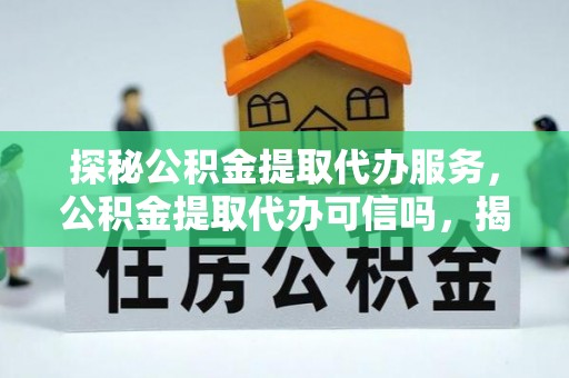 苏尼特左旗探秘公积金提取代办服务，公积金提取代办可信吗，揭秘真相与选择指南