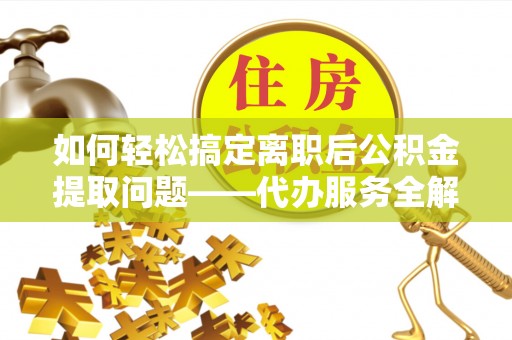 苏尼特左旗如何轻松搞定离职后公积金提取问题——代办服务全解析