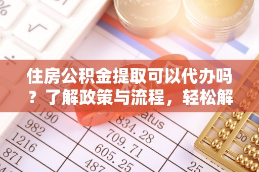 苏尼特左旗住房公积金提取可以代办吗？了解政策与流程，轻松解决疑惑
