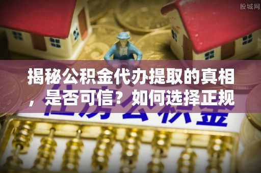 苏尼特左旗揭秘公积金代办提取的真相，是否可信？如何选择正规服务？