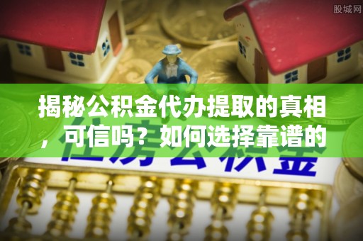 苏尼特左旗揭秘公积金代办提取的真相，可信吗？如何选择靠谱的服务商？