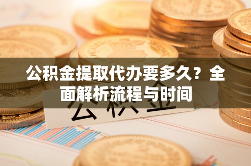 苏尼特左旗公积金提取代办要多久？全面解析流程与时间