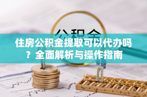 苏尼特左旗住房公积金提取可以代办吗？全面解析与操作指南