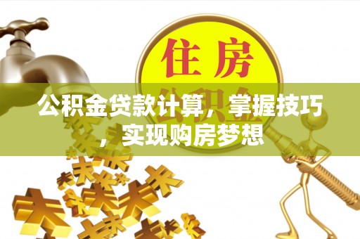 苏尼特左旗公积金贷款计算，掌握技巧，实现购房梦想