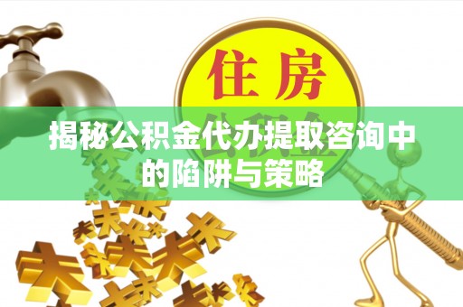 苏尼特左旗揭秘公积金代办提取咨询中的陷阱与策略