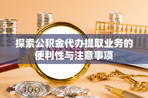 苏尼特左旗探索公积金代办提取业务的便利性与注意事项