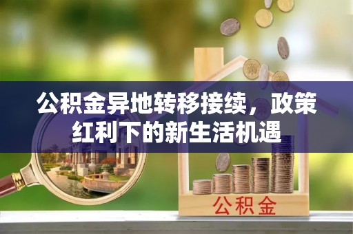 苏尼特左旗公积金异地转移接续，政策红利下的新生活机遇