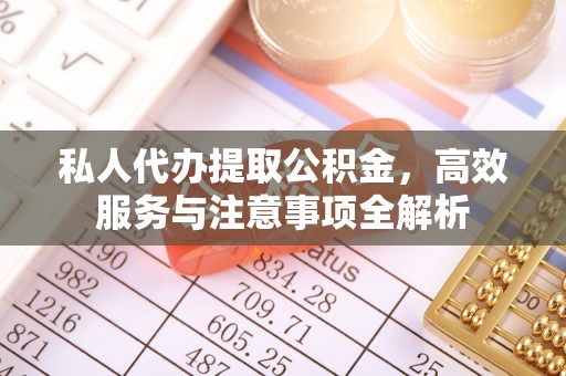 苏尼特左旗私人代办提取公积金，高效服务与注意事项全解析