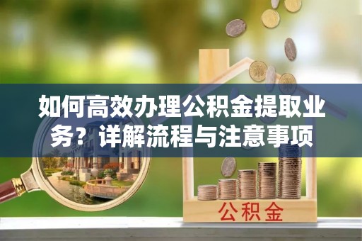 苏尼特左旗如何高效办理公积金提取业务？详解流程与注意事项