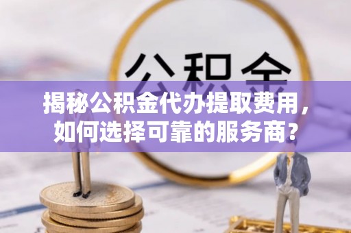 苏尼特左旗揭秘公积金代办提取费用，如何选择可靠的服务商？