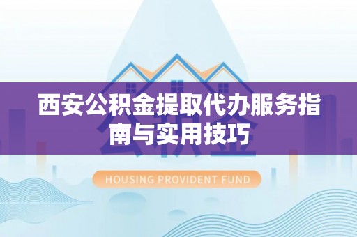 苏尼特左旗西安公积金提取代办服务指南与实用技巧