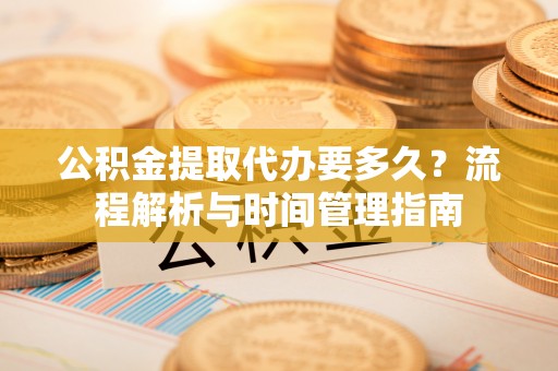 苏尼特左旗公积金提取代办要多久？流程解析与时间管理指南