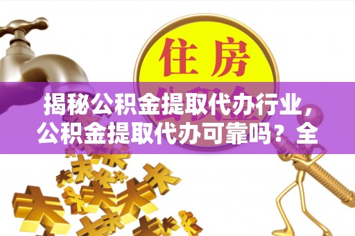 苏尼特左旗揭秘公积金提取代办行业，公积金提取代办可靠吗？全面解析与风险规避