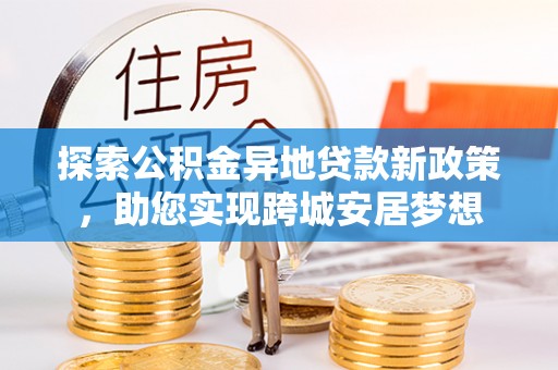 苏尼特左旗探索公积金异地贷款新政策，助您实现跨城安居梦想