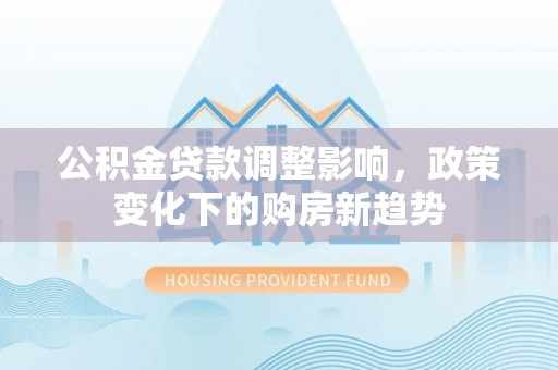 苏尼特左旗公积金贷款调整影响，政策变化下的购房新趋势