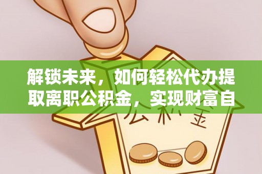 苏尼特左旗解锁未来，如何轻松代办提取离职公积金，实现财富自由的第一步