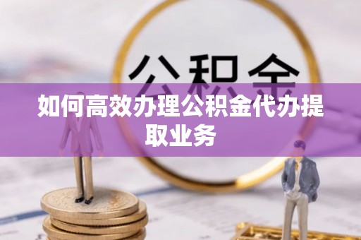 苏尼特左旗如何高效办理公积金代办提取业务
