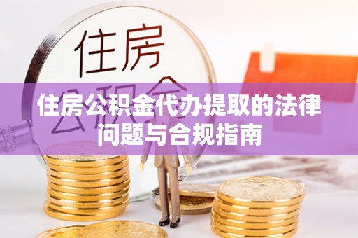 苏尼特左旗住房公积金代办提取的法律问题与合规指南